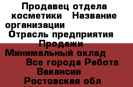 Продавец отдела косметики › Название организации ­ Dimond Style › Отрасль предприятия ­ Продажи › Минимальный оклад ­ 21 000 - Все города Работа » Вакансии   . Ростовская обл.,Новошахтинск г.